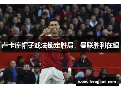 卢卡库帽子戏法锁定胜局，曼联胜利在望